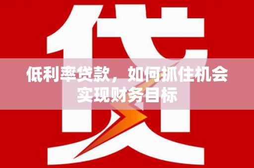 古冶低利率贷款，如何抓住机会实现财务目标