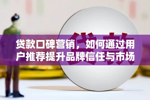 黔西贷款口碑营销，如何通过用户推荐提升品牌信任与市场份额