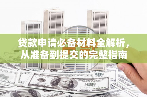 正阳贷款申请必备材料全解析，从准备到提交的完整指南