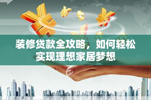 怀集装修贷款全攻略，如何轻松实现理想家居梦想
