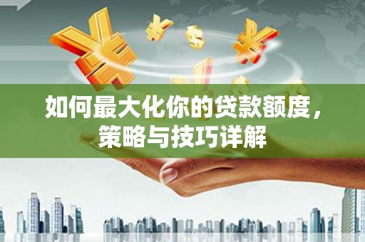宾县如何最大化你的贷款额度，策略与技巧详解