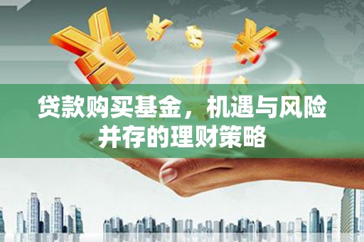 河津贷款购买基金，机遇与风险并存的理财策略