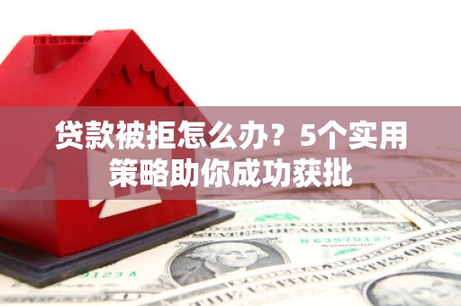 浦江贷款被拒怎么办？5个实用策略助你成功获批