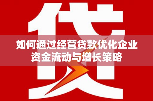 漳州如何通过经营贷款优化企业资金流动与增长策略