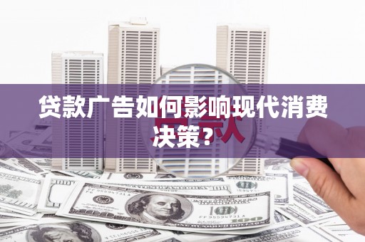 贞丰贷款广告如何影响现代消费决策？