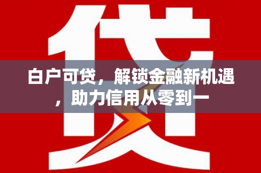 茂县白户可贷，解锁金融新机遇，助力信用从零到一