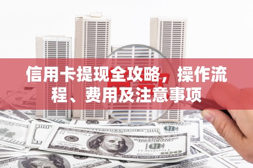 鼓楼信用卡提现全攻略，操作流程、费用及注意事项