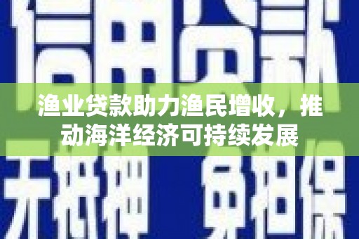 将军渔业贷款助力渔民增收，推动海洋经济可持续发展