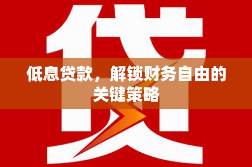 泉山低息贷款，解锁财务自由的关键策略