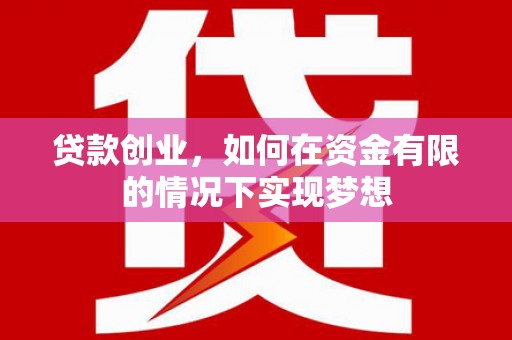 犍为贷款创业，如何在资金有限的情况下实现梦想