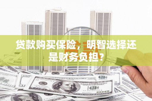 山西贷款购买保险，明智选择还是财务负担？
