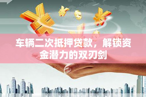 鱼台车辆二次抵押贷款，解锁资金潜力的双刃剑