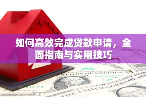 林西如何高效完成贷款申请，全面指南与实用技巧