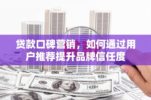 衢州贷款口碑营销，如何通过用户推荐提升品牌信任度