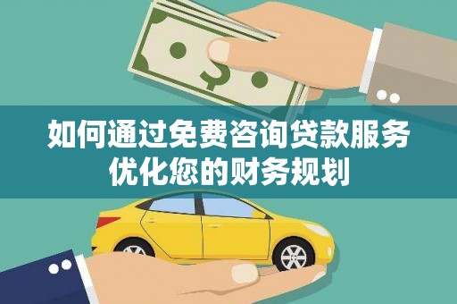 界首如何通过免费咨询贷款服务优化您的财务规划