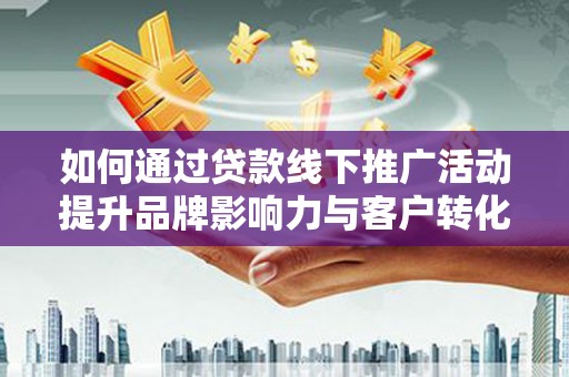 梅河口如何通过贷款线下推广活动提升品牌影响力与客户转化率