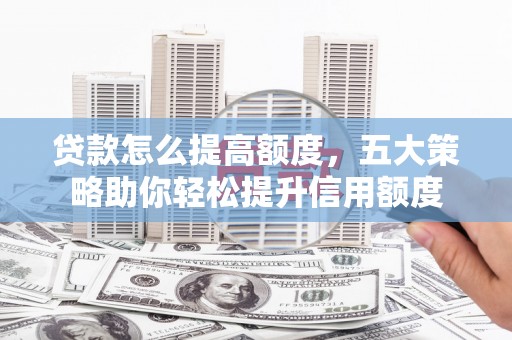 囊谦贷款怎么提高额度，五大策略助你轻松提升信用额度