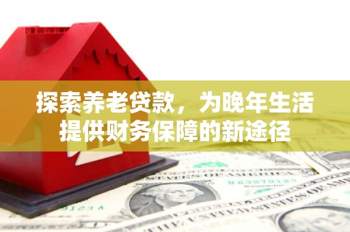 太和探索养老贷款，为晚年生活提供财务保障的新途径