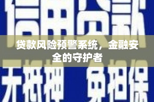 巩义贷款风险预警系统，金融安全的守护者