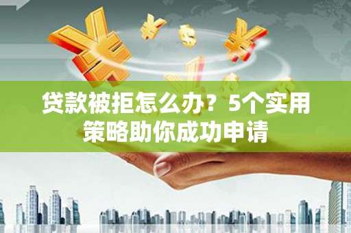 齐齐哈尔贷款被拒怎么办？5个实用策略助你成功申请