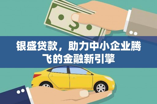 汉南银盛贷款，助力中小企业腾飞的金融新引擎