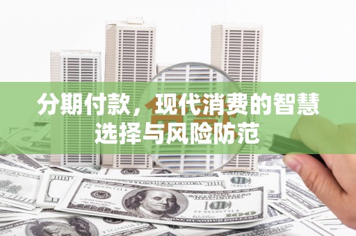 汉源分期付款，现代消费的智慧选择与风险防范