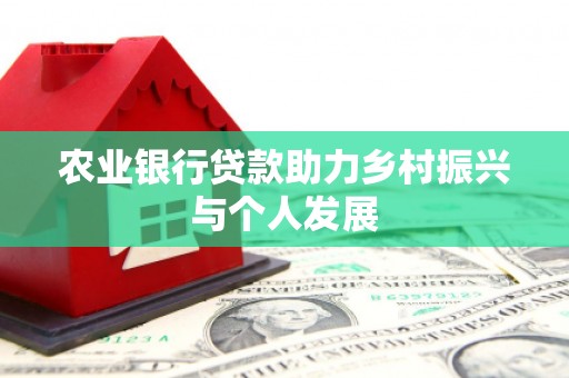 泾县农业银行贷款助力乡村振兴与个人发展