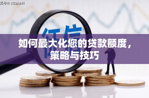资中如何最大化您的贷款额度，策略与技巧