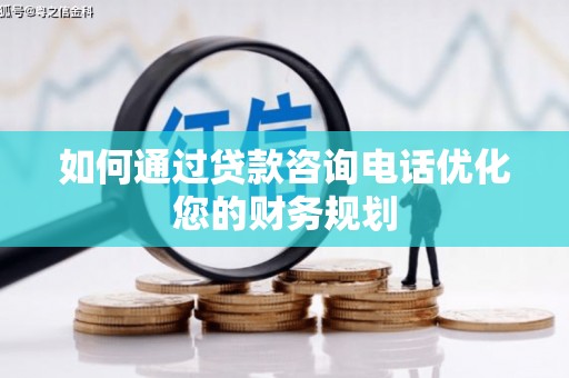 临西如何通过贷款咨询电话优化您的财务规划