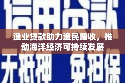 涵江渔业贷款助力渔民增收，推动海洋经济可持续发展