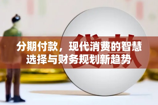 泾川分期付款，现代消费的智慧选择与财务规划新趋势
