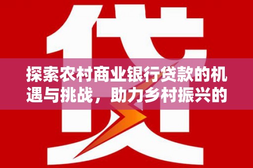 伊犁探索农村商业银行贷款的机遇与挑战，助力乡村振兴的金融引擎
