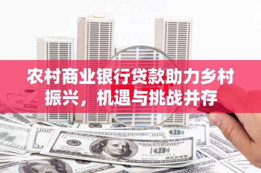 监利农村商业银行贷款助力乡村振兴，机遇与挑战并存