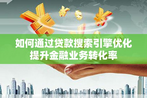 阎良如何通过贷款搜索引擎优化提升金融业务转化率