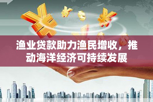 呼图壁渔业贷款助力渔民增收，推动海洋经济可持续发展