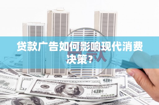 沈河贷款广告如何影响现代消费决策？