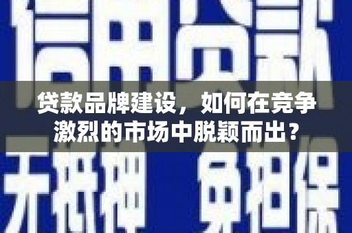 芮城贷款品牌建设，如何在竞争激烈的市场中脱颖而出？