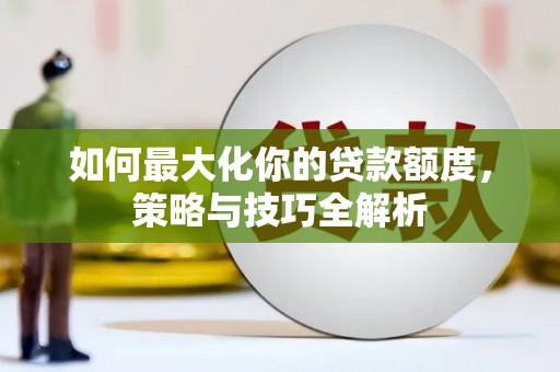 吉首如何最大化你的贷款额度，策略与技巧全解析