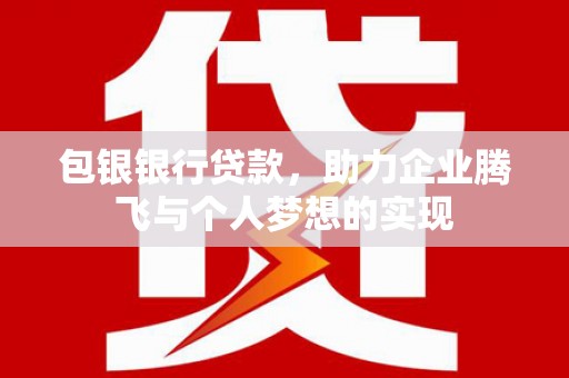 云南包银银行贷款，助力企业腾飞与个人梦想的实现