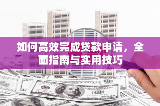 新社如何高效完成贷款申请，全面指南与实用技巧