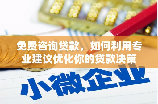 沁源免费咨询贷款，如何利用专业建议优化你的贷款决策