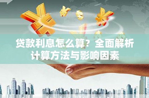 西华贷款利息怎么算？全面解析计算方法与影响因素