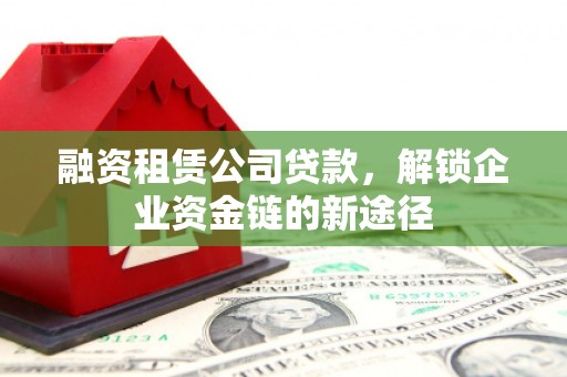 犍为融资租赁公司贷款，解锁企业资金链的新途径